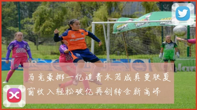 马竞豪掷一亿追青木若成真曼联夏窗收入轻松破亿再创转会新高峰