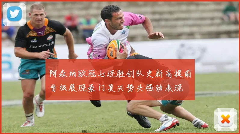 阿森纳欧冠七连胜创队史新高提前晋级展现豪门复兴势头强劲表现